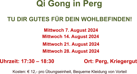 Qi Gong in Perg TU DIR GUTES FÜR DEIN WOHLBEFINDEN! Mittwoch 7. August 2024  Mittwoch 14. August 2024  Mittwoch 21. August 2024 Mittwoch 28. August 2024 Uhrzeit: 17:30 – 18:30 Ort: Perg, Kriegergut Kosten: € 12,- pro Übungseinheit, Bequeme Kleidung von Vorteil